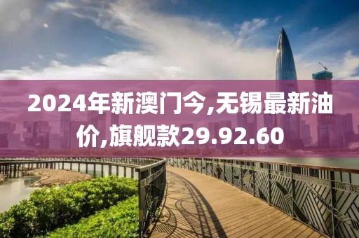 2024年新澳門今,無錫最新油價(jià),旗艦款29.92.60
