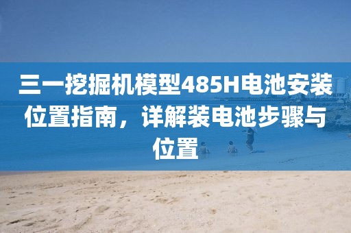 三一挖掘機模型485H電池安裝位置指南，詳解裝電池步驟與位置