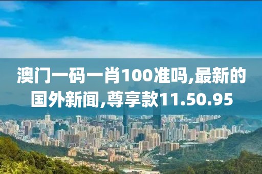 澳門一碼一肖100準嗎,最新的國外新聞,尊享款11.50.95