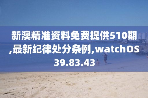 新澳精準(zhǔn)資料免費(fèi)提供510期,最新紀(jì)律處分條例,watchOS39.83.43