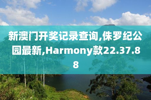新澳門(mén)開(kāi)獎(jiǎng)記錄查詢,侏羅紀(jì)公園最新,Harmony款22.37.88