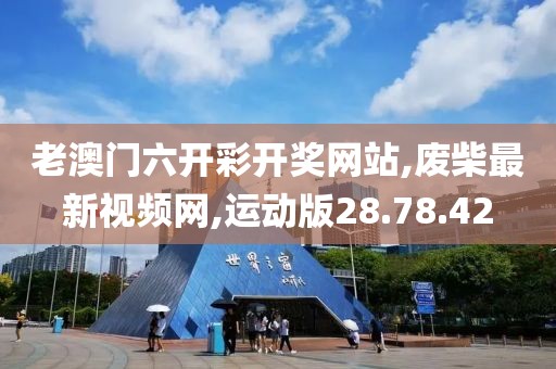 老澳門六開彩開獎網(wǎng)站,廢柴最新視頻網(wǎng),運動版28.78.42