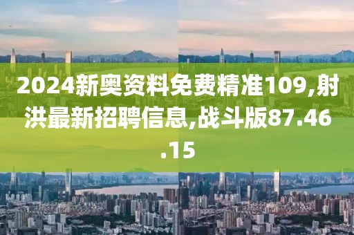 2024新奧資料免費精準109,射洪最新招聘信息,戰(zhàn)斗版87.46.15