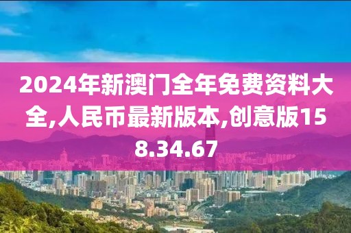 2024年新澳門全年免費(fèi)資料大全,人民幣最新版本,創(chuàng)意版158.34.67