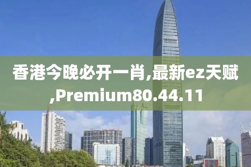 香港今晚必開一肖,最新ez天賦,Premium80.44.11