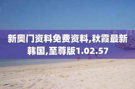 新奧門資料免費資料,秋霞最新韓國,至尊版1.02.57