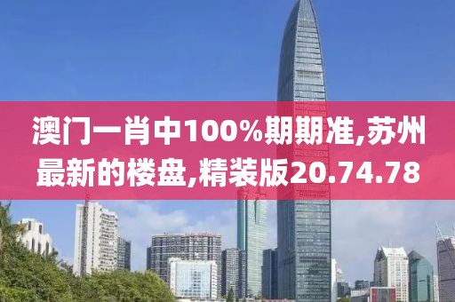 澳門一肖中100%期期準(zhǔn),蘇州最新的樓盤,精裝版20.74.78