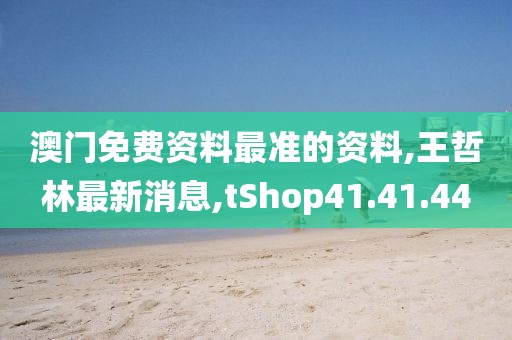 澳門免費資料最準(zhǔn)的資料,王哲林最新消息,tShop41.41.44