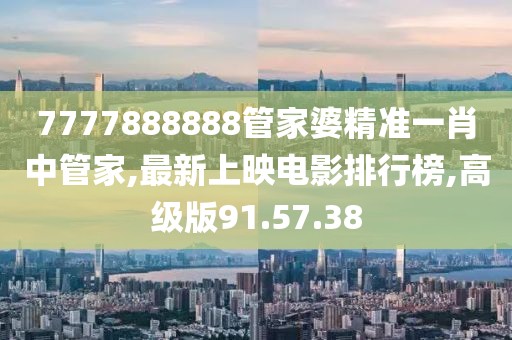 7777888888管家婆精準一肖中管家,最新上映電影排行榜,高級版91.57.38