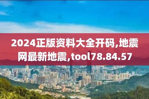2024正版資料大全開碼,地震網(wǎng)最新地震,tool78.84.57
