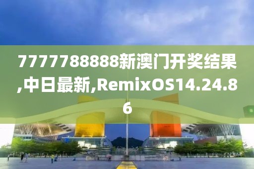 7777788888新澳門開獎(jiǎng)結(jié)果,中日最新,RemixOS14.24.86