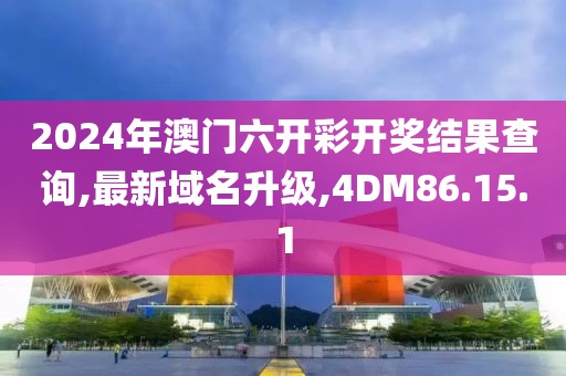 2024年澳門六開彩開獎結(jié)果查詢,最新域名升級,4DM86.15.1
