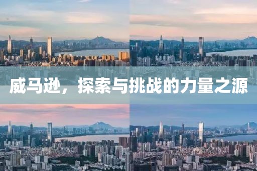 威馬遜，探索與挑戰(zhàn)的力量之源