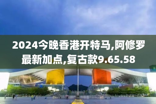 2024今晚香港開特馬,阿修羅最新加點,復古款9.65.58