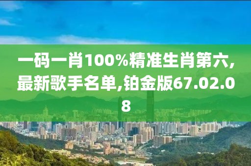 一碼一肖100%精準生肖第六,最新歌手名單,鉑金版67.02.08