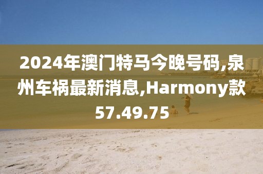 2024年澳門特馬今晚號(hào)碼,泉州車禍最新消息,Harmony款57.49.75