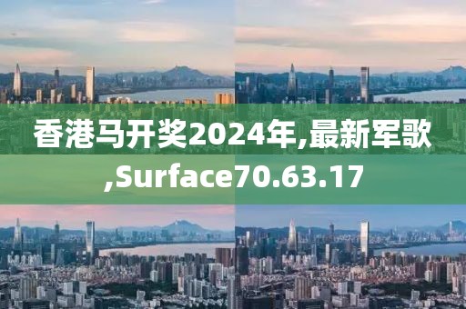 香港馬開獎2024年,最新軍歌,Surface70.63.17