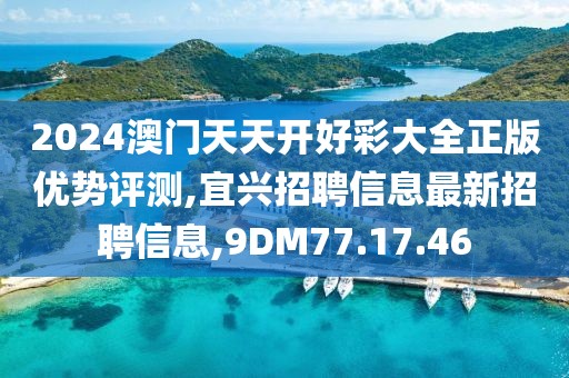 2024澳門天天開好彩大全正版優(yōu)勢評測,宜興招聘信息最新招聘信息,9DM77.17.46
