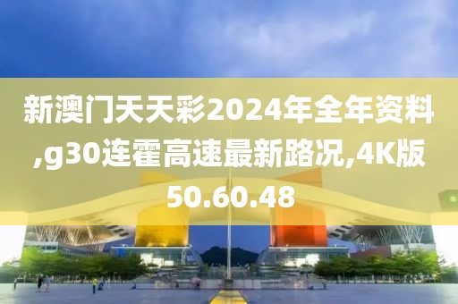 新澳門天天彩2024年全年資料,g30連霍高速最新路況,4K版50.60.48