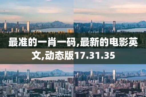 最準(zhǔn)的一肖一碼,最新的電影英文,動(dòng)態(tài)版17.31.35