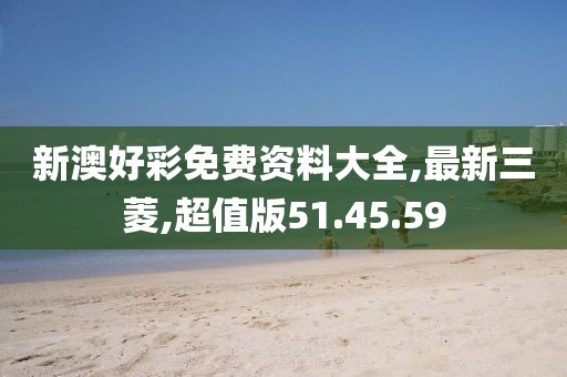新澳好彩免費(fèi)資料大全,最新三菱,超值版51.45.59