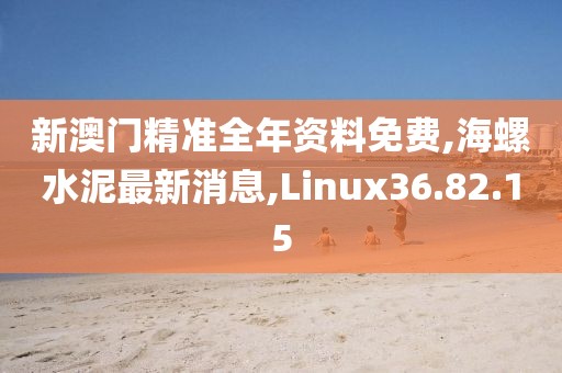 新澳門精準(zhǔn)全年資料免費,海螺水泥最新消息,Linux36.82.15