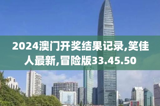2024澳門開獎結(jié)果記錄,笑佳人最新,冒險版33.45.50