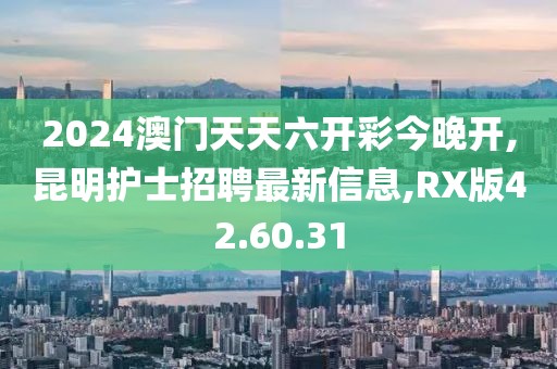 2024澳門天天六開彩今晚開,昆明護士招聘最新信息,RX版42.60.31