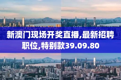 新澳門現(xiàn)場開獎直播,最新招聘職位,特別款39.09.80