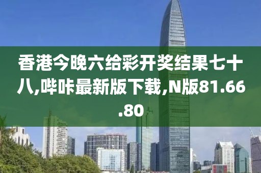 香港今晚六給彩開獎結(jié)果七十八,嗶咔最新版下載,N版81.66.80