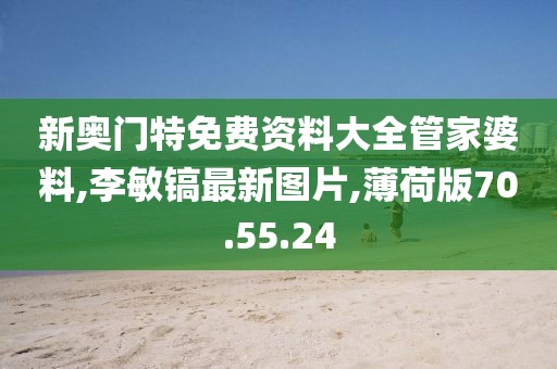 新奧門特免費(fèi)資料大全管家婆料,李敏鎬最新圖片,薄荷版70.55.24