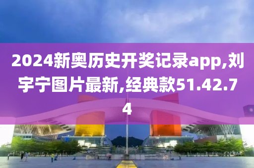 2024新奧歷史開獎記錄app,劉宇寧圖片最新,經(jīng)典款51.42.74
