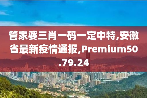 管家婆三肖一碼一定中特,安徽省最新疫情通報,Premium50.79.24