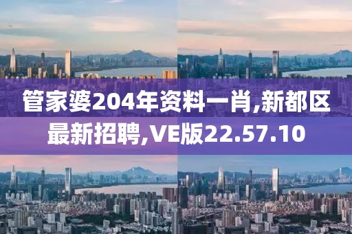 管家婆204年資料一肖,新都區(qū)最新招聘,VE版22.57.10