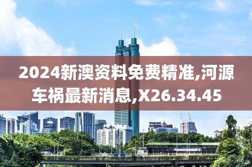 2024新澳資料免費精準(zhǔn),河源車禍最新消息,X26.34.45