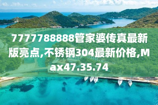 7777788888管家婆傳真最新版亮點,不銹鋼304最新價格,Max47.35.74