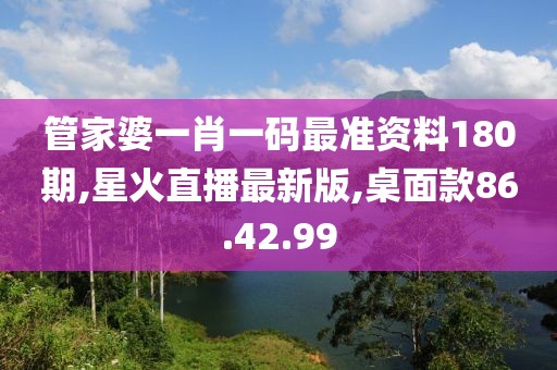 管家婆一肖一碼最準資料180期,星火直播最新版,桌面款86.42.99