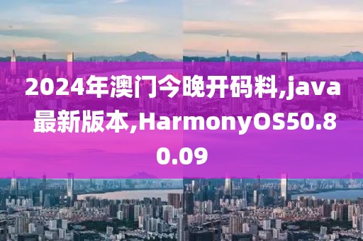 2024年澳門今晚開碼料,java 最新版本,HarmonyOS50.80.09