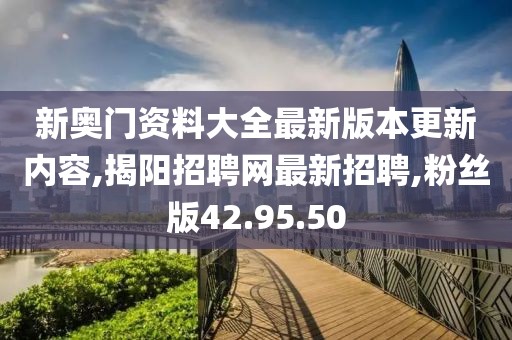 新奧門資料大全最新版本更新內(nèi)容,揭陽招聘網(wǎng)最新招聘,粉絲版42.95.50