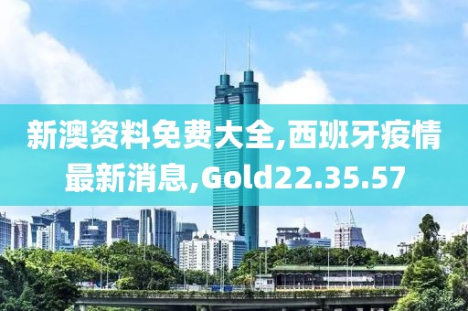 新澳資料免費大全,西班牙疫情最新消息,Gold22.35.57