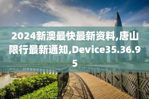 2024新澳最快最新資料,唐山限行最新通知,Device35.36.95