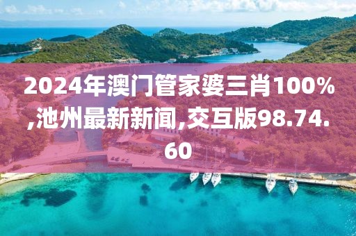 2024年澳門管家婆三肖100%,池州最新新聞,交互版98.74.60