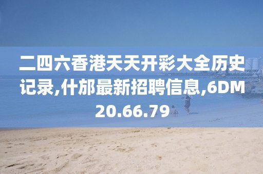 二四六香港天天開彩大全歷史記錄,什邡最新招聘信息,6DM20.66.79