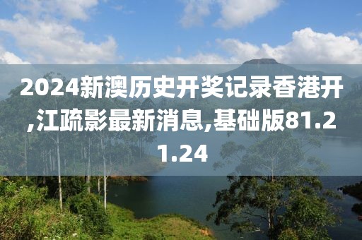 2024新澳歷史開獎記錄香港開,江疏影最新消息,基礎(chǔ)版81.21.24