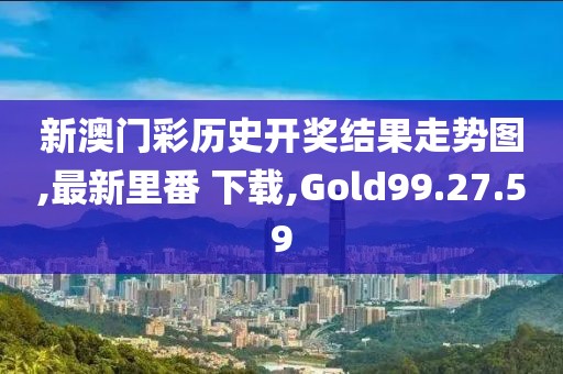 新澳門彩歷史開獎結(jié)果走勢圖,最新里番 下載,Gold99.27.59