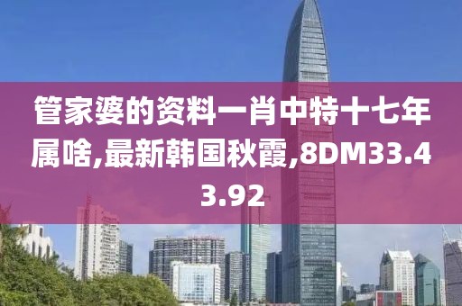 管家婆的資料一肖中特十七年屬啥,最新韓國秋霞,8DM33.43.92