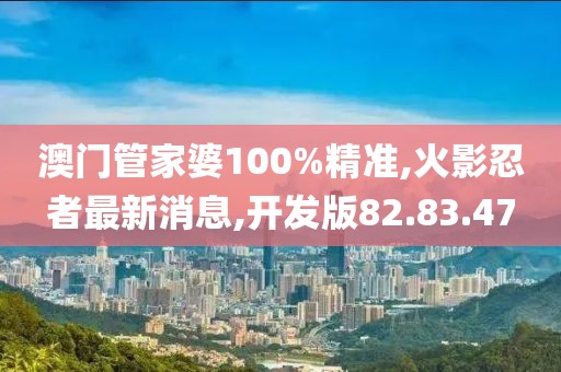 澳門管家婆100%精準(zhǔn),火影忍者最新消息,開發(fā)版82.83.47