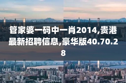 管家婆一碼中一肖2014,貴港最新招聘信息,豪華版40.70.28