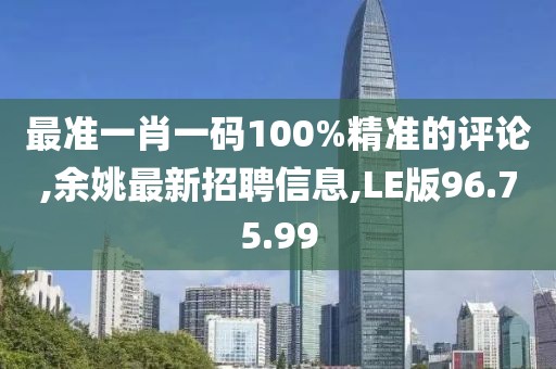 最準一肖一碼100%精準的評論,余姚最新招聘信息,LE版96.75.99