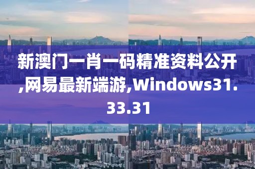 新澳門一肖一碼精準(zhǔn)資料公開,網(wǎng)易最新端游,Windows31.33.31